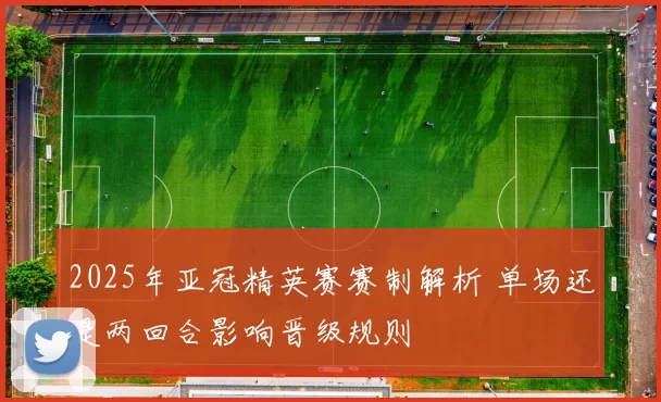 2025年亚冠精英赛赛制解析 单场还是两回合影响晋级规则