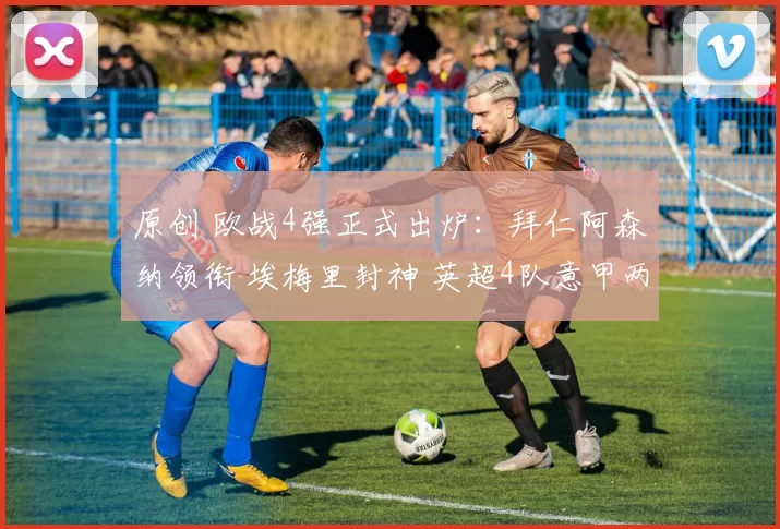 原创 欧战4强正式出炉：拜仁阿森纳领衔 埃梅里封神 英超4队意甲两手空空