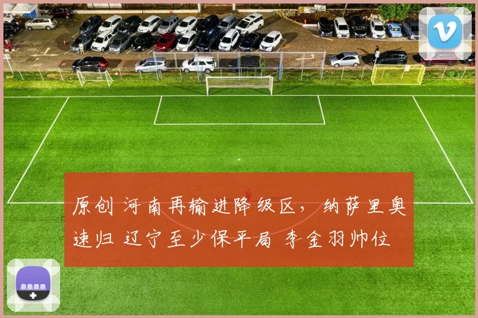 原创 河南再输进降级区，纳萨里奥速归 辽宁至少保平局 李金羽帅位才稳固