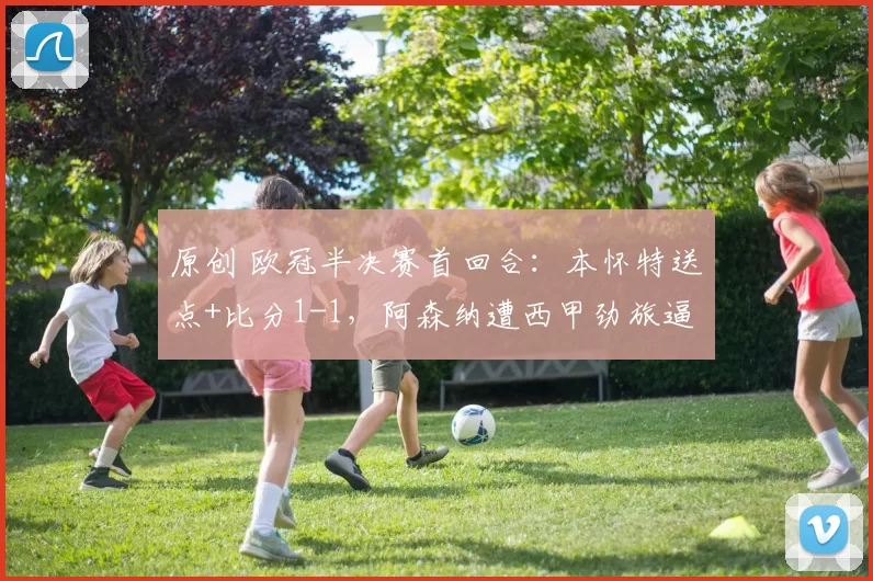 原创 欧冠半决赛首回合：本怀特送点+比分1-1，阿森纳遭西甲劲旅逼平