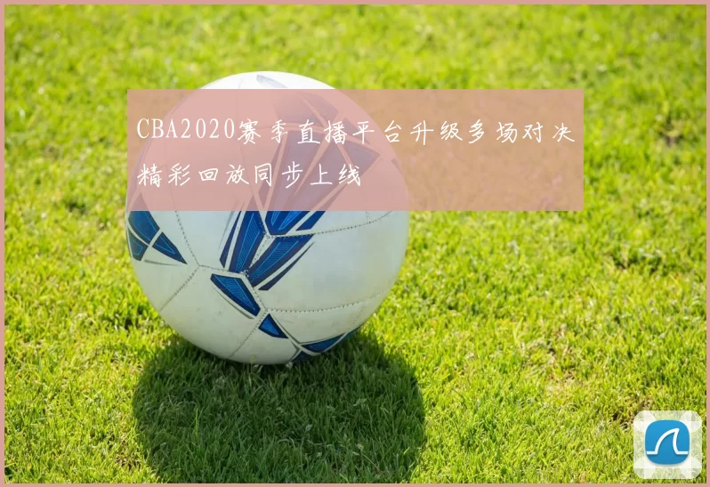CBA2020赛季直播平台升级多场对决精彩回放同步上线