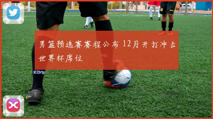 男篮预选赛赛程公布 12月开打冲击世界杯席位