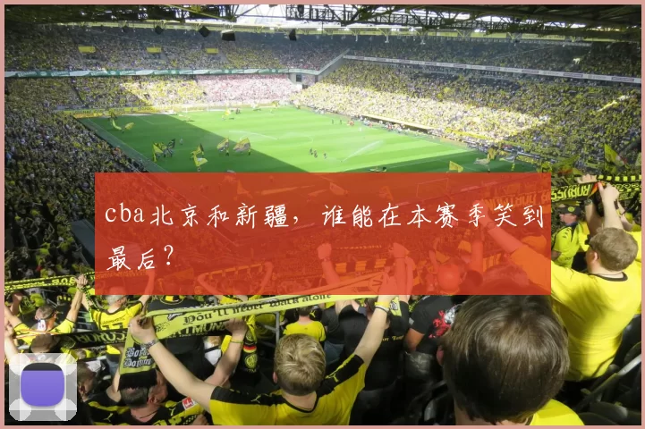 cba北京和新疆,谁能在本赛季笑到最后?