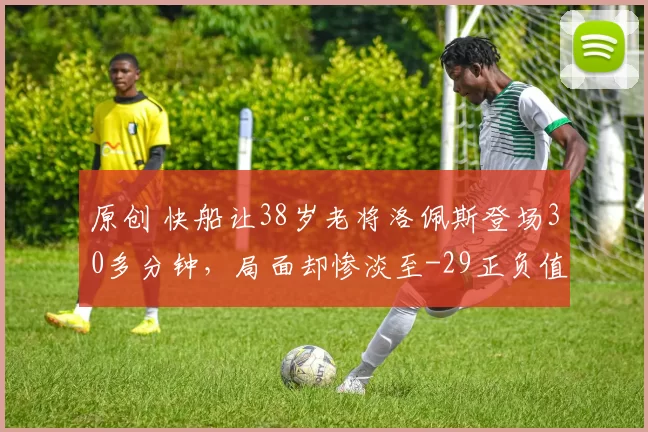 原创 快船让38岁老将洛佩斯登场30多分钟，局面却惨淡至-29正负值