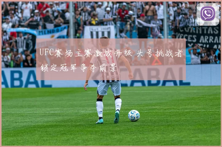 UFC赛场主赛激战升级 头号挑战者锁定冠军争夺前景
