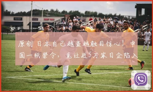 原创 日本自己越查越触目惊心！中国一纸禁令，竟让近5万家日企陷入困境，产业链被拦腰斩断