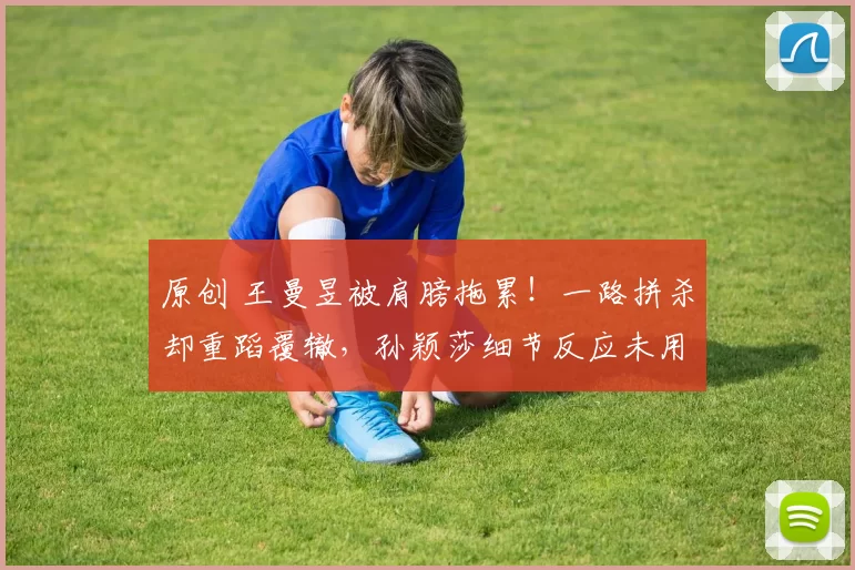 原创 王曼昱被肩膀拖累!一路拼杀却重蹈覆辙,孙颖莎细节反应未用全力