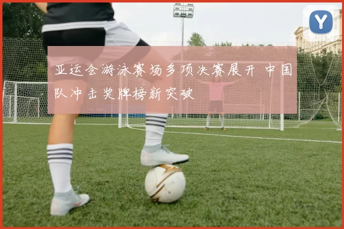 亚运会游泳赛场多项决赛展开 中国队冲击奖牌榜新突破