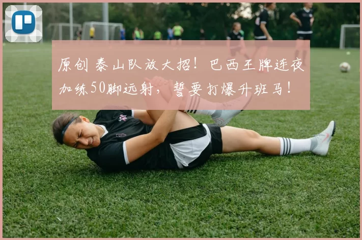 原创 泰山队放大招！巴西王牌连夜加练50脚远射，誓要打爆升班马！