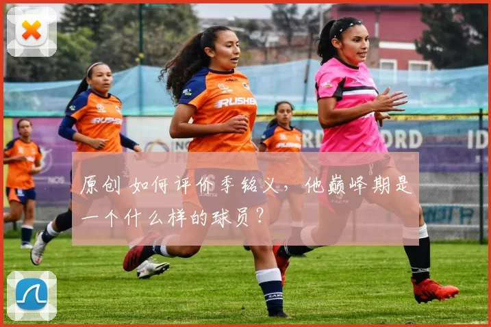 原创 如何评价季铭义，他巅峰期是一个什么样的球员？