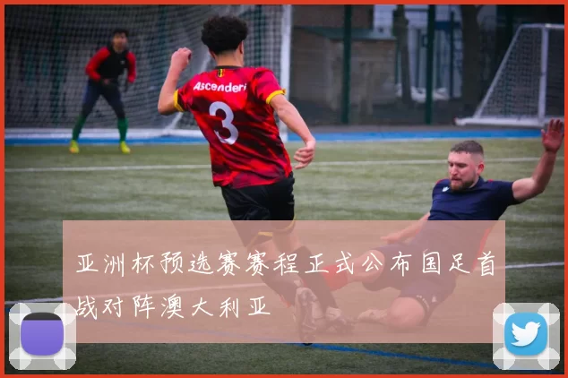 亚洲杯预选赛赛程正式公布国足首战对阵澳大利亚