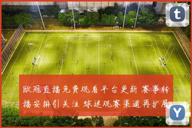 欧冠直播免费观看平台更新 赛事转播安排引关注 球迷观赛渠道再扩展