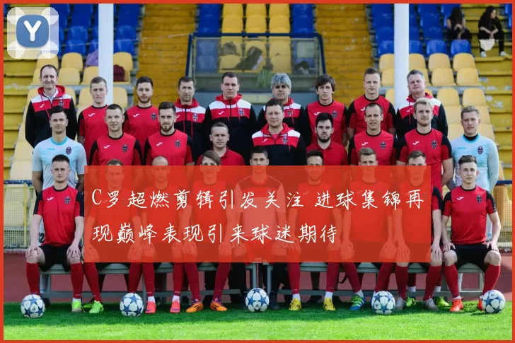 C罗超燃剪辑引发关注 进球集锦再现巅峰表现引来球迷期待