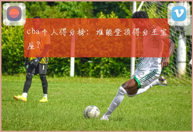 cba个人得分榜:谁能登顶得分王宝座?