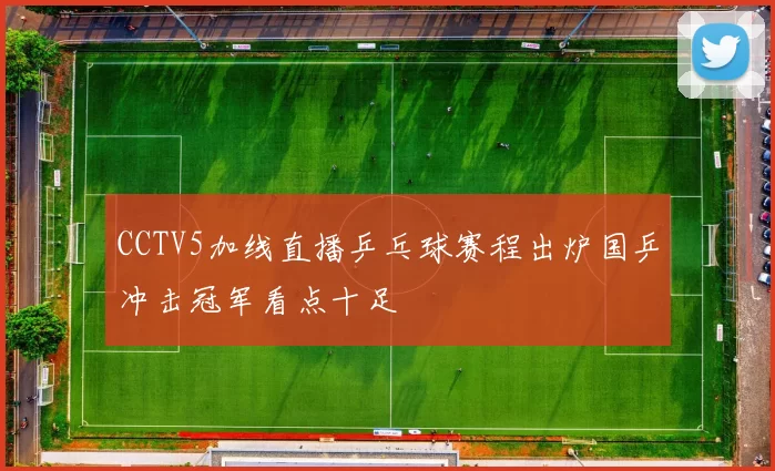 CCTV5加线直播乒乓球赛程出炉国乒冲击冠军看点十足