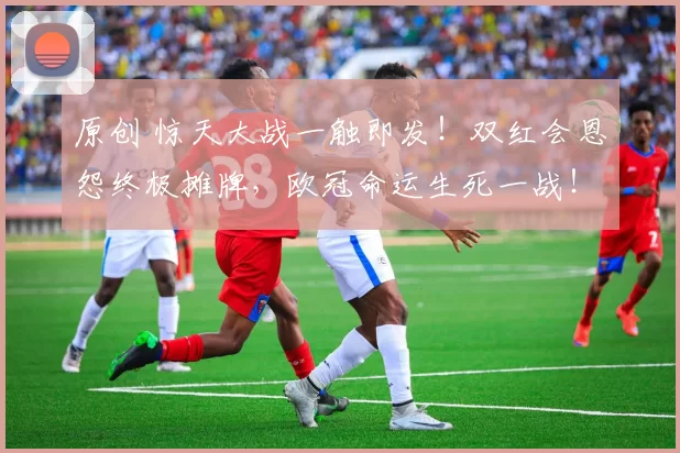 原创 惊天大战一触即发！双红会恩怨终极摊牌，欧冠命运生死一战！