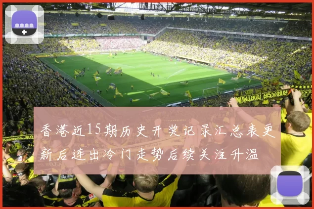香港近15期历史开奖记录汇总表更新后连出冷门走势后续关注升温
