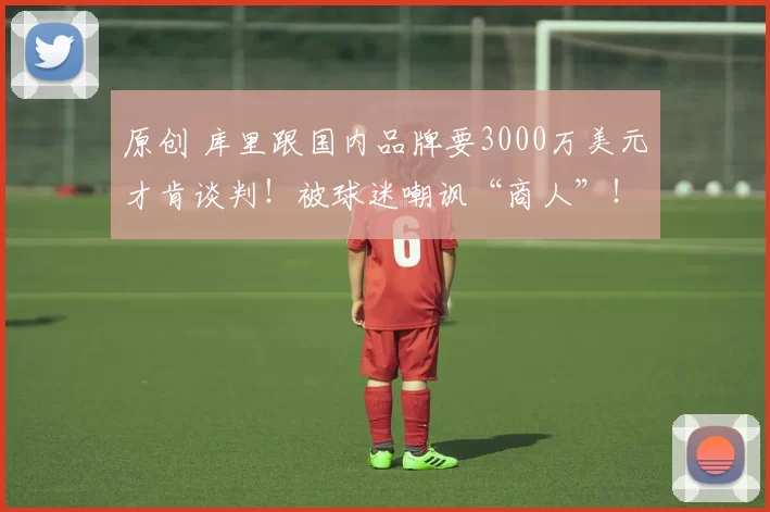 原创 库里跟国内品牌要3000万美元才肯谈判！被球迷嘲讽“商人”！