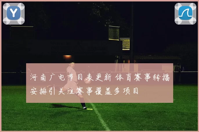 河南广电节目表更新 体育赛事转播安排引关注赛事覆盖多项目