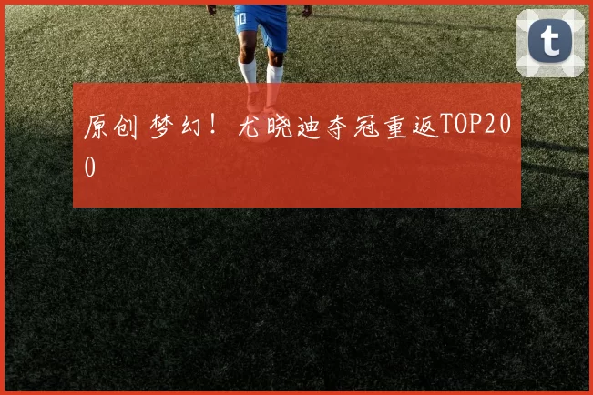 原创 梦幻!尤晓迪夺冠重返TOP200