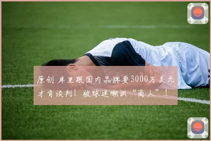 原创 库里跟国内品牌要3000万美元才肯谈判！被球迷嘲讽“商人”！