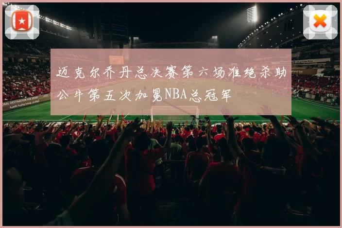 迈克尔乔丹总决赛第六场准绝杀助公牛第五次加冕NBA总冠军