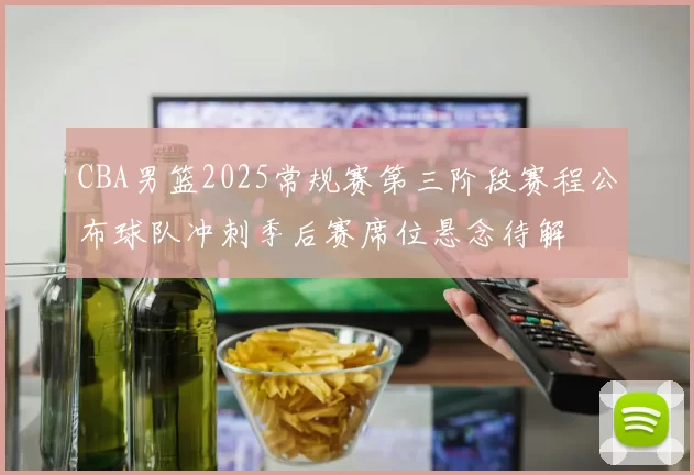 CBA男篮2025常规赛第三阶段赛程公布球队冲刺季后赛席位悬念待解