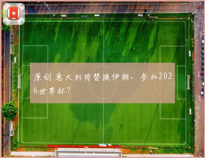 原创 意大利将替换伊朗，参加2026世界杯？