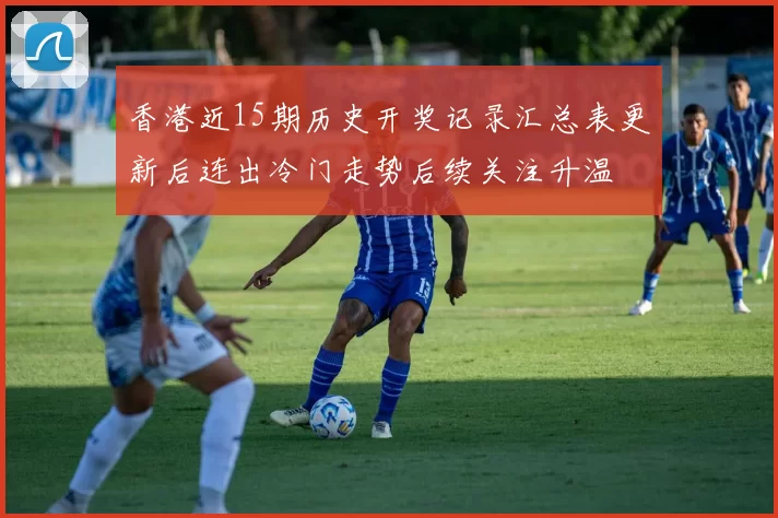 香港近15期历史开奖记录汇总表更新后连出冷门走势后续关注升温