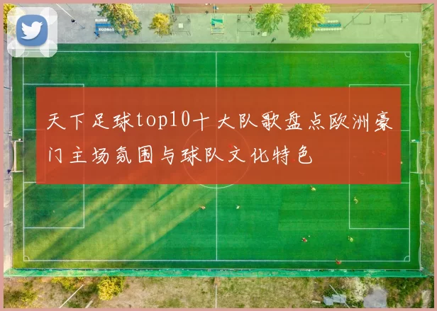 天下足球top10十大队歌盘点欧洲豪门主场氛围与球队文化特色
