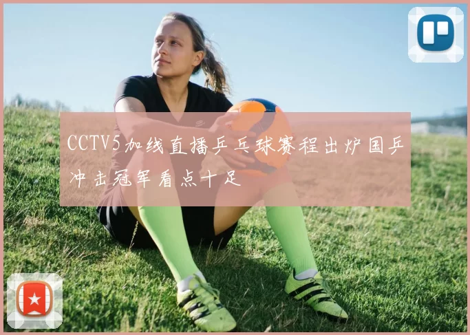 CCTV5加线直播乒乓球赛程出炉国乒冲击冠军看点十足
