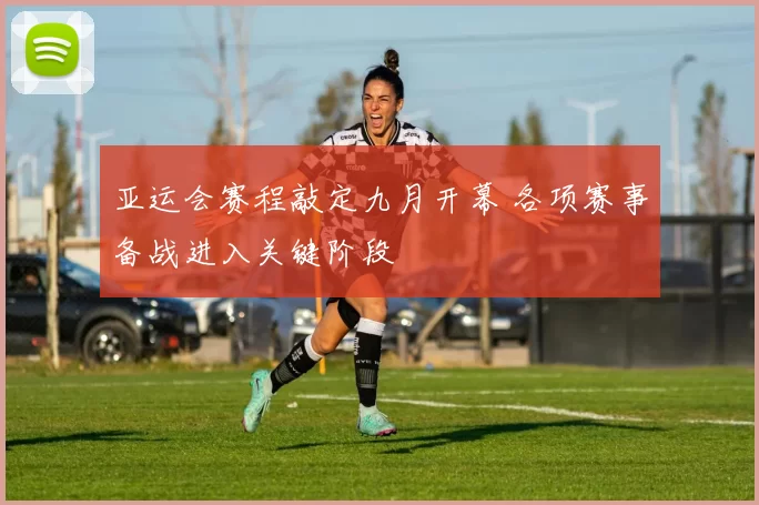 亚运会赛程敲定九月开幕 各项赛事备战进入关键阶段