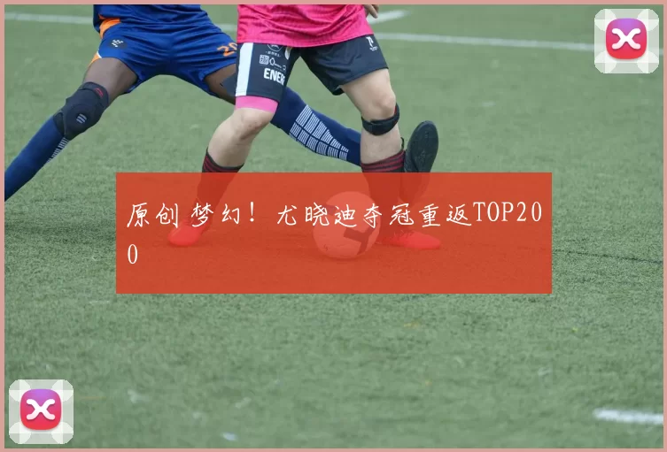 原创 梦幻!尤晓迪夺冠重返TOP200