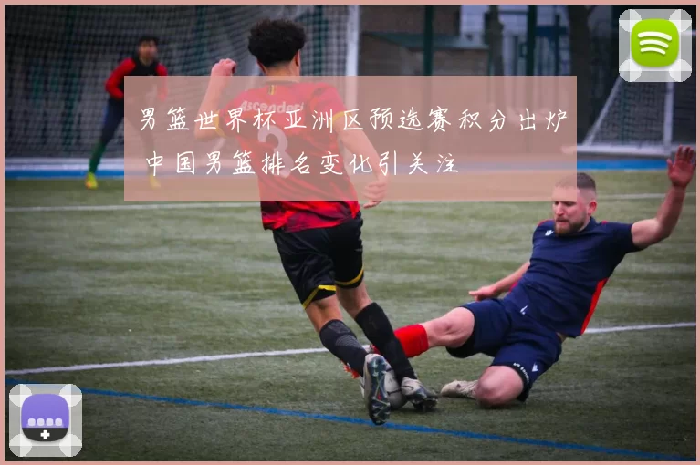 男篮世界杯亚洲区预选赛积分出炉 中国男篮排名变化引关注