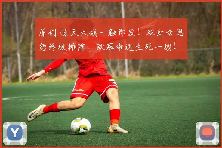 原创 惊天大战一触即发！双红会恩怨终极摊牌，欧冠命运生死一战！
